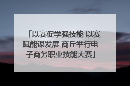 以赛促学强技能 以赛赋能谋发展 商丘举行电子商务职业技能大赛