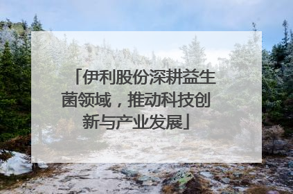 伊利股份深耕益生菌领域，推动科技创新与产业发展