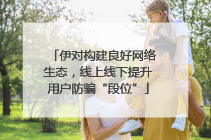 伊对构建良好网络生态，线上线下提升用户防骗“段位”