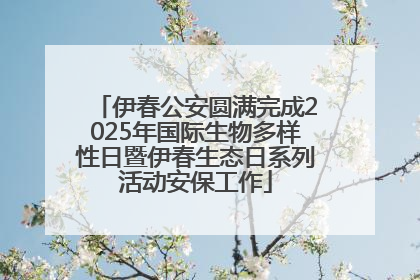 伊春公安圆满完成2025年国际生物多样性日暨伊春生态日系列活动安保工作