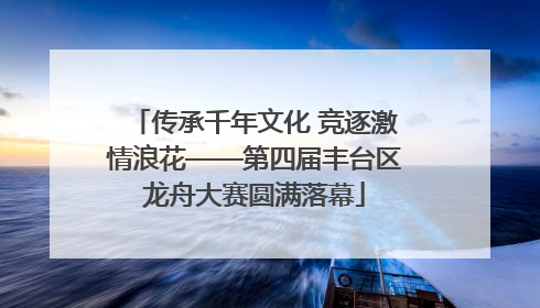 传承千年文化 竞逐激情浪花——第四届丰台区龙舟大赛圆满落幕