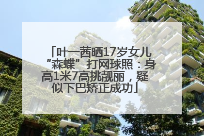 叶一茜晒17岁女儿“森蝶”打网球照：身高1米7高挑靓丽，疑似下巴矫正成功