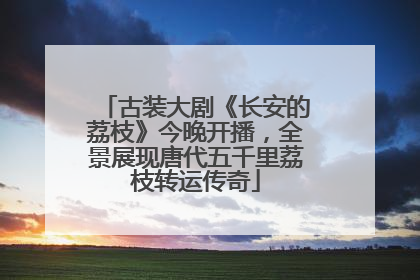 古装大剧《长安的荔枝》今晚开播，全景展现唐代五千里荔枝转运传奇