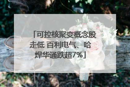 可控核聚变概念股走低 百利电气、哈焊华通跌超7%