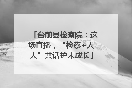 台前县检察院：这场直播，“检察+人大”共话护未成长