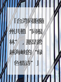 台湾同胞随州共植“同根林”，那是跨越海峡的“绿色情诗”