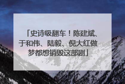 史诗级翻车！陈建斌、于和伟、陆毅、倪大红做梦都想销毁这部剧