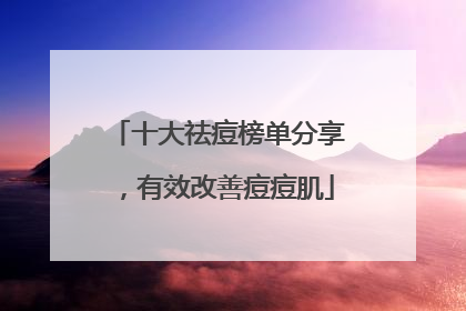 十大祛痘榜单分享，有效改善痘痘肌
