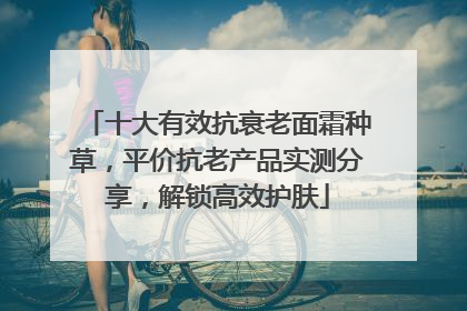 十大有效抗衰老面霜种草，平价抗老产品实测分享，解锁高效护肤