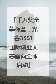 千万奖金等你拿，光谷3551国际创业大赛面向全球启动