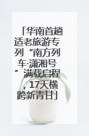 华南首趟适老旅游专列“南方列车·潇湘号”满载启程，17天横跨新青甘