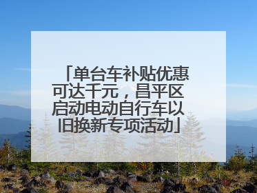 单台车补贴优惠可达千元，昌平区启动电动自行车以旧换新专项活动