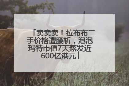 卖卖卖！拉布布二手价格遭腰斩，泡泡玛特市值7天蒸发近600亿港元