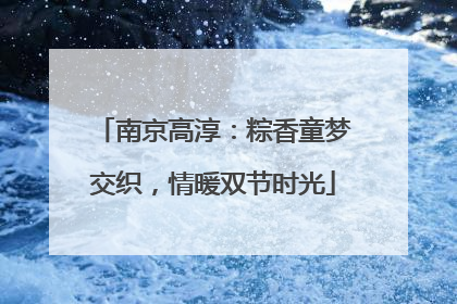 南京高淳：粽香童梦交织，情暖双节时光