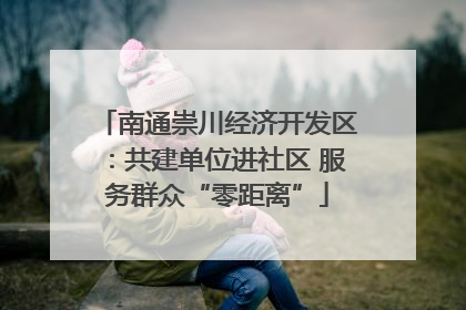 南通崇川经济开发区：共建单位进社区 服务群众“零距离”