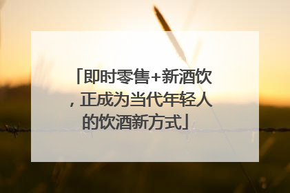即时零售+新酒饮，正成为当代年轻人的饮酒新方式