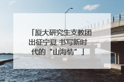厦大研究生支教团出征宁夏 书写新时代的“山海情”