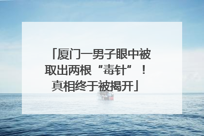 厦门一男子眼中被取出两根“毒针”！真相终于被揭开