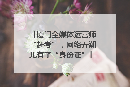厦门全媒体运营师“赶考”，网络弄潮儿有了“身份证”