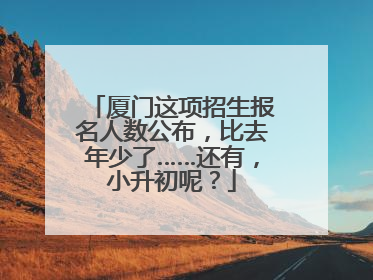 厦门这项招生报名人数公布，比去年少了……还有，小升初呢？