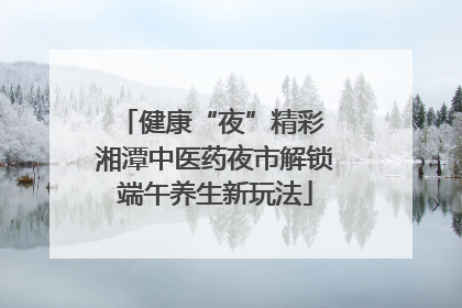 健康“夜”精彩 湘潭中医药夜市解锁端午养生新玩法