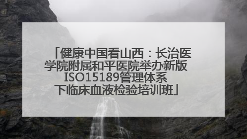 健康中国看山西：长治医学院附属和平医院举办新版ISO15189管理体系下临床血液检验培训班