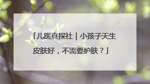 儿医真探社｜小孩子天生皮肤好，不需要护肤？
