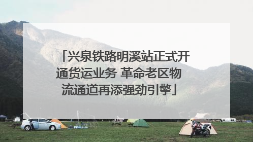 兴泉铁路明溪站正式开通货运业务 革命老区物流通道再添强劲引擎