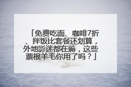免费吃面、咖啡7折、拌饭比套餐还划算，外地影迷都在薅，这些票根羊毛你用了吗？