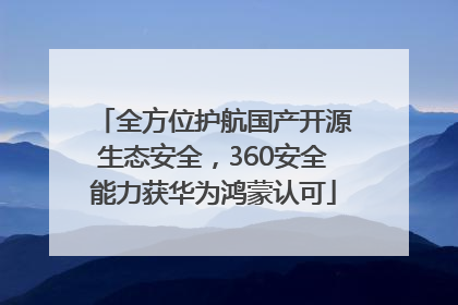 全方位护航国产开源生态安全，360安全能力获华为鸿蒙认可
