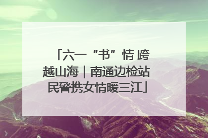 六一“书”情 跨越山海｜南通边检站民警携女情暖三江
