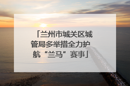 兰州市城关区城管局多举措全力护航“兰马”赛事