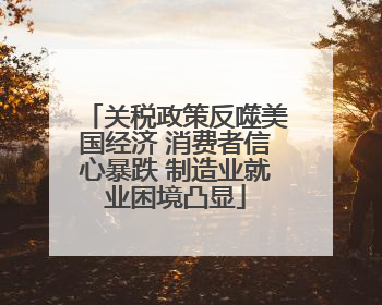 关税政策反噬美国经济 消费者信心暴跌 制造业就业困境凸显