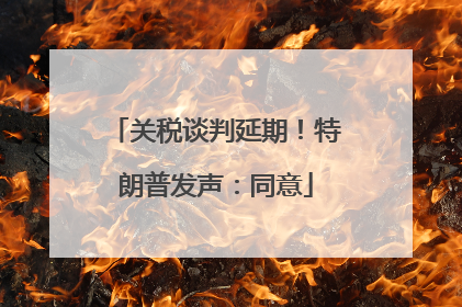 关税谈判延期！特朗普发声：同意