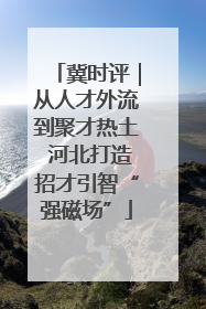冀时评｜从人才外流到聚才热土 河北打造招才引智“强磁场”