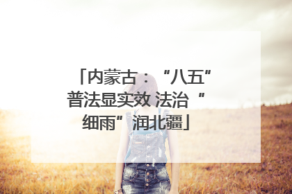 内蒙古：“八五”普法显实效 法治“细雨”润北疆