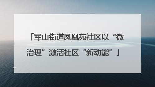 军山街道凤凰苑社区以“微治理”激活社区“新动能”