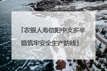 农银人寿信阳中支多举措筑牢安全生产防线