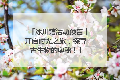 冰川馆活动预告丨开启时光之旅，探寻古生物的奥秘！