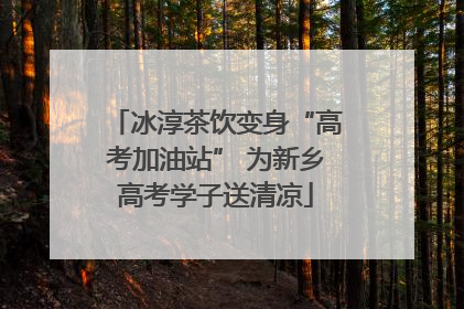 冰淳茶饮变身“高考加油站” 为新乡高考学子送清凉