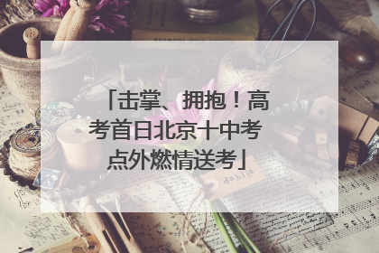 击掌、拥抱！高考首日北京十中考点外燃情送考