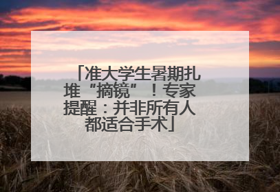 准大学生暑期扎堆“摘镜”！专家提醒：并非所有人都适合手术