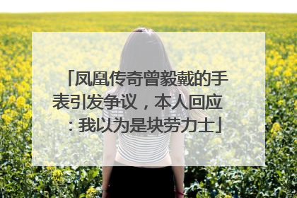 凤凰传奇曾毅戴的手表引发争议，本人回应：我以为是块劳力士