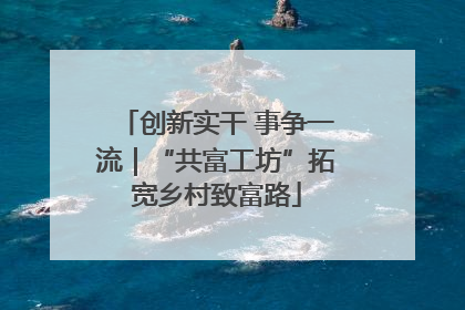 创新实干 事争一流｜“共富工坊”拓宽乡村致富路