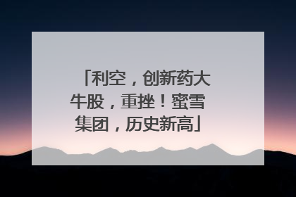 利空，创新药大牛股，重挫！蜜雪集团，历史新高