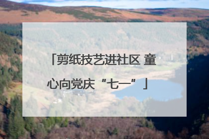 剪纸技艺进社区 童心向党庆“七一”