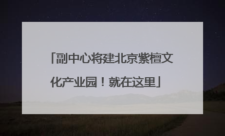 副中心将建北京紫檀文化产业园！就在这里