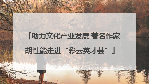 助力文化产业发展 著名作家胡性能走进“彩云英才荟”