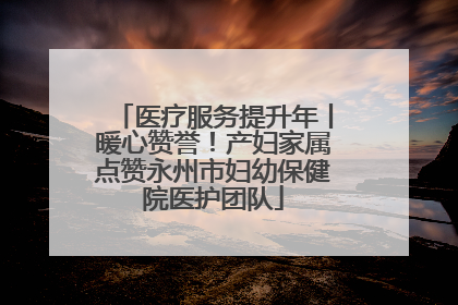 医疗服务提升年丨暖心赞誉！产妇家属点赞永州市妇幼保健院医护团队