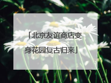 北京友谊商店变身花园复古归来